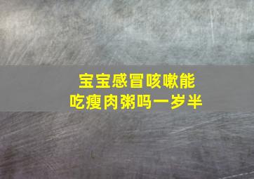 宝宝感冒咳嗽能吃瘦肉粥吗一岁半