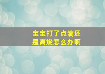 宝宝打了点滴还是高烧怎么办啊