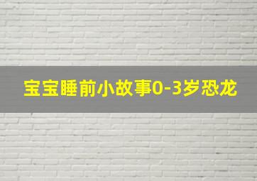 宝宝睡前小故事0-3岁恐龙