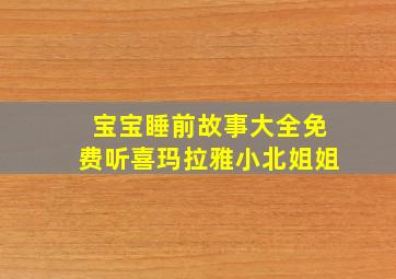 宝宝睡前故事大全免费听喜玛拉雅小北姐姐