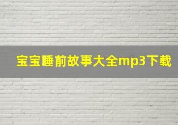 宝宝睡前故事大全mp3下载