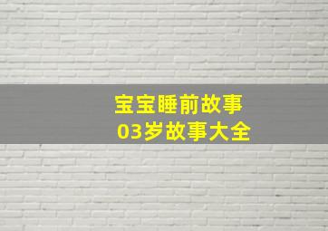 宝宝睡前故事03岁故事大全