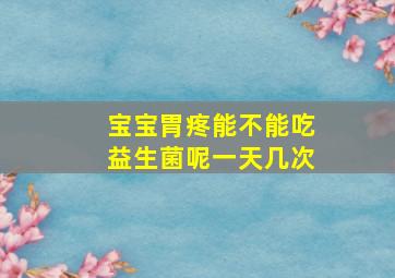 宝宝胃疼能不能吃益生菌呢一天几次