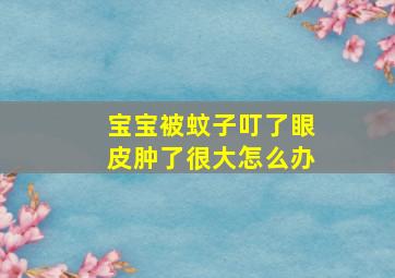 宝宝被蚊子叮了眼皮肿了很大怎么办