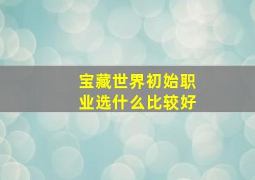 宝藏世界初始职业选什么比较好