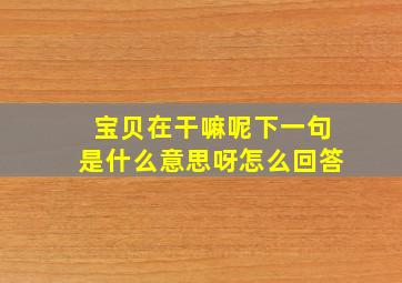 宝贝在干嘛呢下一句是什么意思呀怎么回答