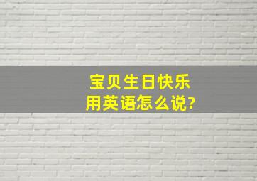 宝贝生日快乐用英语怎么说?