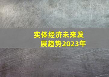 实体经济未来发展趋势2023年