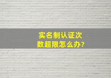 实名制认证次数超限怎么办?