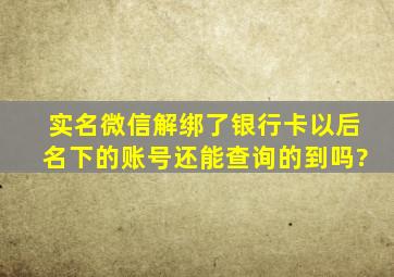 实名微信解绑了银行卡以后名下的账号还能查询的到吗?