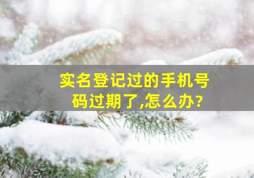 实名登记过的手机号码过期了,怎么办?