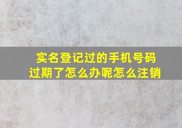 实名登记过的手机号码过期了怎么办呢怎么注销