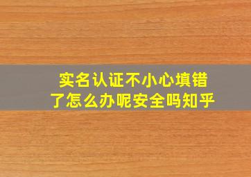 实名认证不小心填错了怎么办呢安全吗知乎