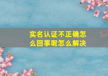 实名认证不正确怎么回事呢怎么解决