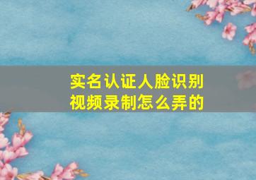 实名认证人脸识别视频录制怎么弄的