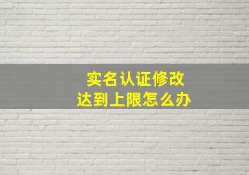 实名认证修改达到上限怎么办