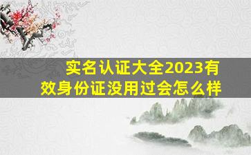 实名认证大全2023有效身份证没用过会怎么样