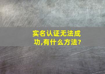 实名认证无法成功,有什么方法?