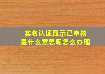 实名认证显示已审核是什么意思呢怎么办理