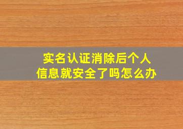 实名认证消除后个人信息就安全了吗怎么办