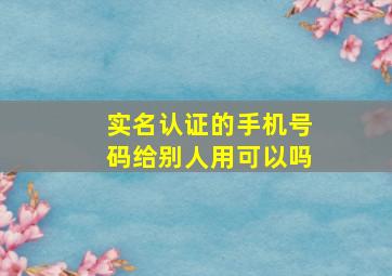 实名认证的手机号码给别人用可以吗