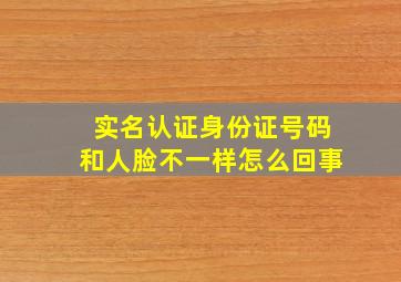 实名认证身份证号码和人脸不一样怎么回事