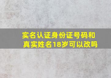 实名认证身份证号码和真实姓名18岁可以改吗