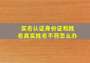 实名认证身份证和姓名真实姓名不符怎么办