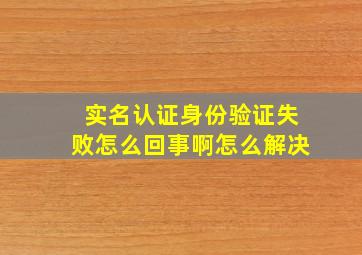 实名认证身份验证失败怎么回事啊怎么解决