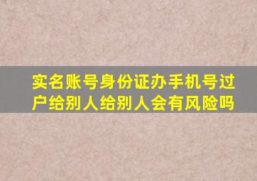 实名账号身份证办手机号过户给别人给别人会有风险吗