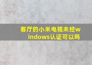 客厅的小米电视未经windows认证可以吗