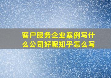 客户服务企业案例写什么公司好呢知乎怎么写