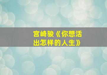 宫崎骏《你想活出怎样的人生》