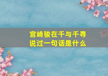 宫崎骏在千与千寻说过一句话是什么