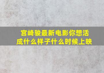 宫崎骏最新电影你想活成什么样子什么时候上映