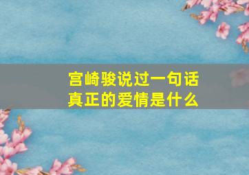 宫崎骏说过一句话真正的爱情是什么