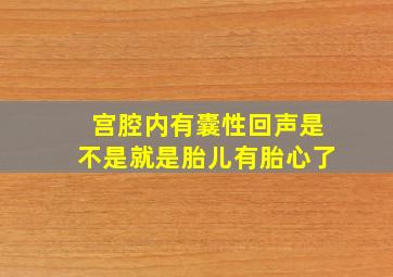 宫腔内有囊性回声是不是就是胎儿有胎心了