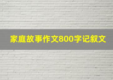 家庭故事作文800字记叙文