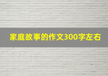 家庭故事的作文300字左右