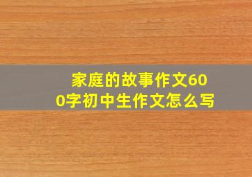 家庭的故事作文600字初中生作文怎么写