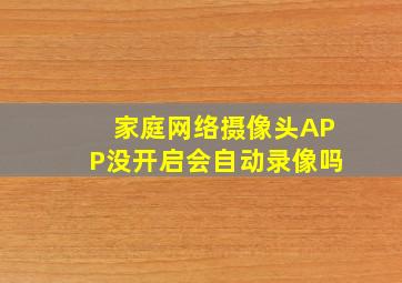 家庭网络摄像头APP没开启会自动录像吗