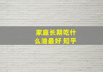 家庭长期吃什么油最好 知乎