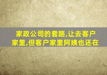 家政公司的套路,让去客户家里,但客户家里阿姨也还在