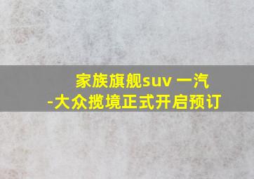 家族旗舰suv 一汽-大众揽境正式开启预订