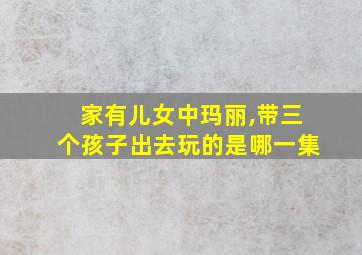 家有儿女中玛丽,带三个孩子出去玩的是哪一集