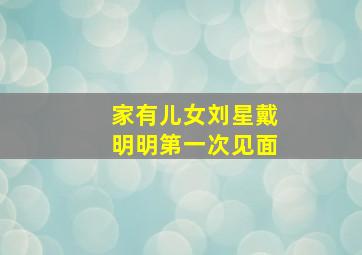 家有儿女刘星戴明明第一次见面