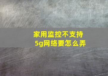 家用监控不支持5g网络要怎么弄