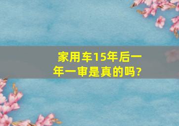 家用车15年后一年一审是真的吗?