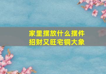 家里摆放什么摆件招财又旺宅铜大象