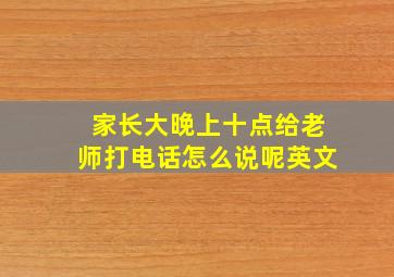 家长大晚上十点给老师打电话怎么说呢英文